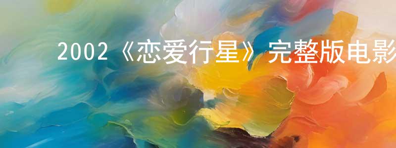 楚海涛的动漫综艺大全,2002《恋爱行星》完整版电影/在线观看/百度云-美剧天堂